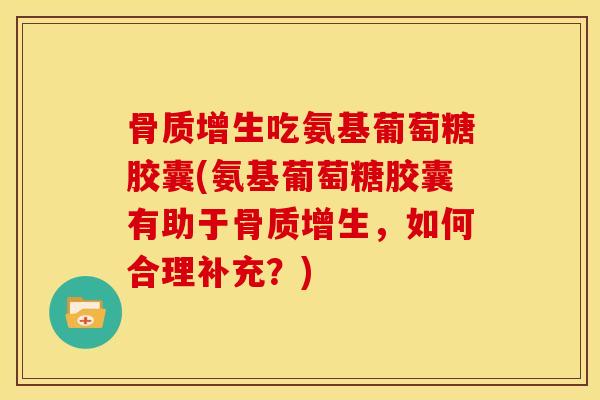 骨质增生吃氨基葡萄糖胶囊(氨基葡萄糖胶囊有助于骨质增生，如何合理补充？)