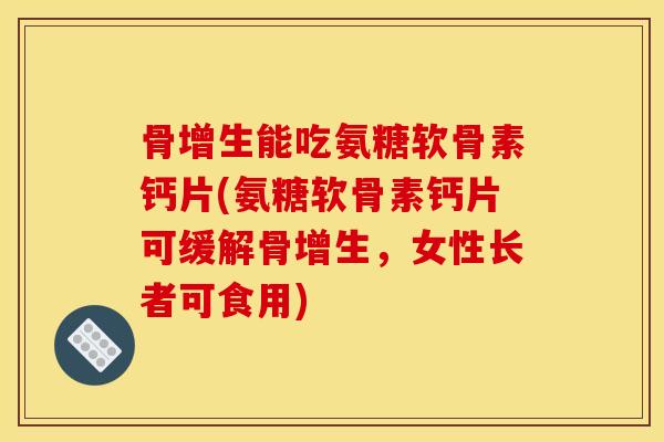 骨增生能吃氨糖软骨素钙片(氨糖软骨素钙片可缓解骨增生，女性长者可食用)