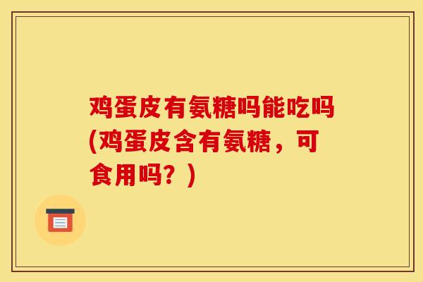 鸡蛋皮有氨糖吗能吃吗(鸡蛋皮含有氨糖，可食用吗？)
