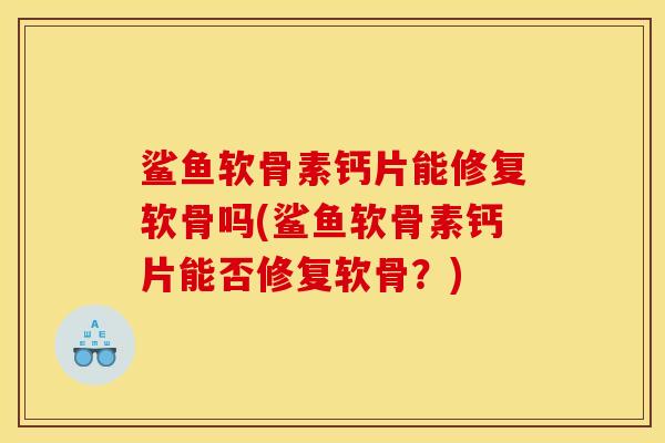 鲨鱼软骨素钙片能修复软骨吗(鲨鱼软骨素钙片能否修复软骨？)