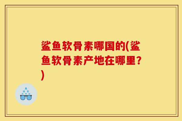鲨鱼软骨素哪国的(鲨鱼软骨素产地在哪里？)