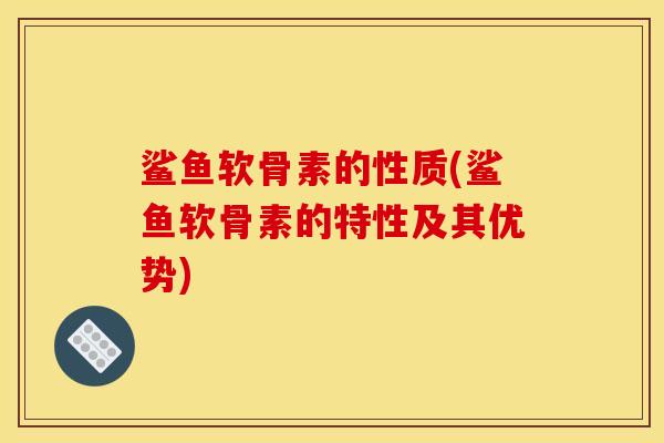 鲨鱼软骨素的性质(鲨鱼软骨素的特性及其优势)