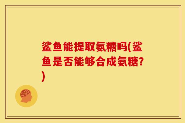 鲨鱼能提取氨糖吗(鲨鱼是否能够合成氨糖？)