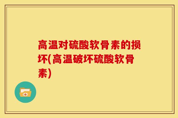 高温对硫酸软骨素的损坏(高温破坏硫酸软骨素)