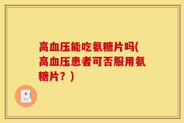 高血压能吃氨糖片吗(高血压患者可否服用氨糖片？)