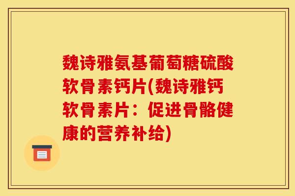 魏诗雅氨基葡萄糖硫酸软骨素钙片(魏诗雅钙软骨素片：促进骨骼健康的营养补给)