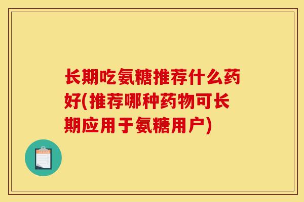 长期吃氨糖推荐什么药好(推荐哪种药物可长期应用于氨糖用户)