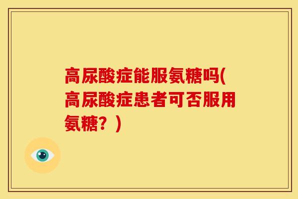 高尿酸症能服氨糖吗(高尿酸症患者可否服用氨糖？)