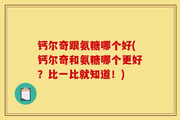 钙尔奇跟氨糖哪个好(钙尔奇和氨糖哪个更好？比一比就知道！)
