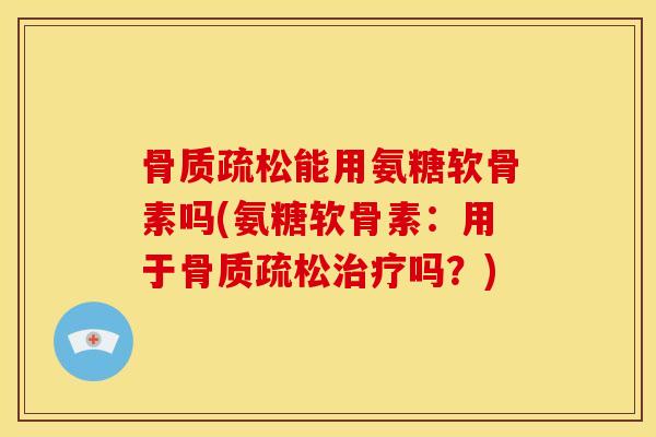 骨质疏松能用氨糖软骨素吗(氨糖软骨素：用于骨质疏松治疗吗？)