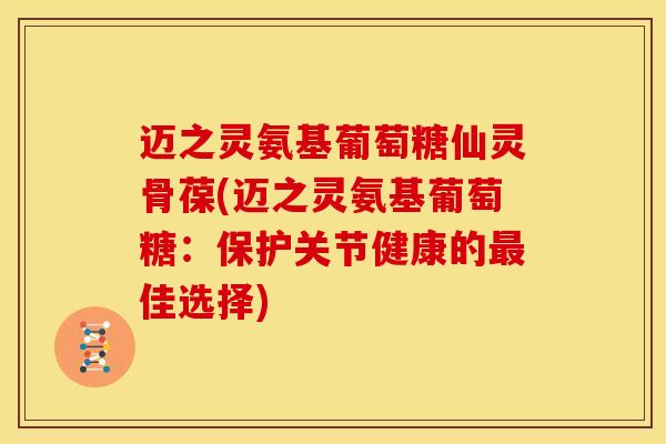 迈之灵氨基葡萄糖仙灵骨葆(迈之灵氨基葡萄糖：保护关节健康的最佳选择)