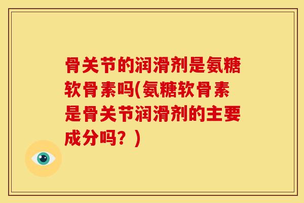 骨关节的润滑剂是氨糖软骨素吗(氨糖软骨素是骨关节润滑剂的主要成分吗？)