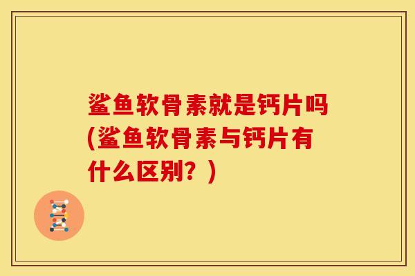 鲨鱼软骨素就是钙片吗(鲨鱼软骨素与钙片有什么区别？)