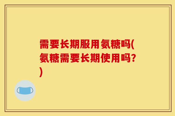 需要长期服用氨糖吗(氨糖需要长期使用吗？)