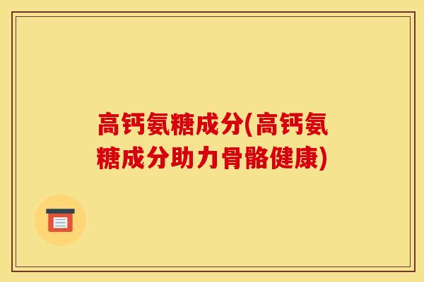 高钙氨糖成分(高钙氨糖成分助力骨骼健康)