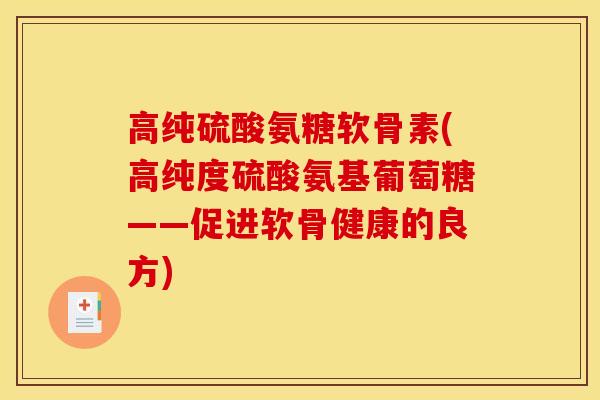 高纯硫酸氨糖软骨素(高纯度硫酸氨基葡萄糖——促进软骨健康的良方)