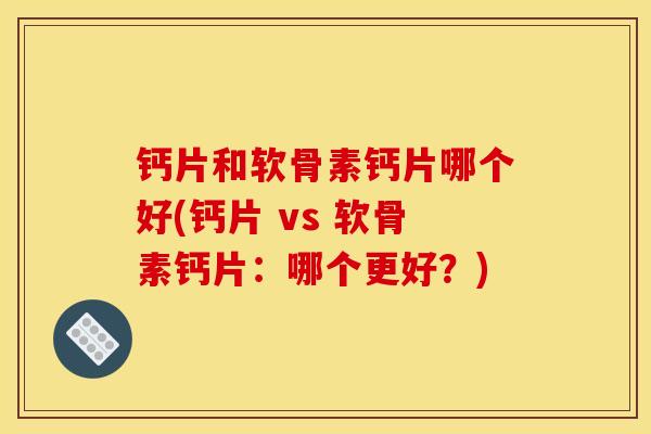 钙片和软骨素钙片哪个好(钙片 vs 软骨素钙片：哪个更好？)