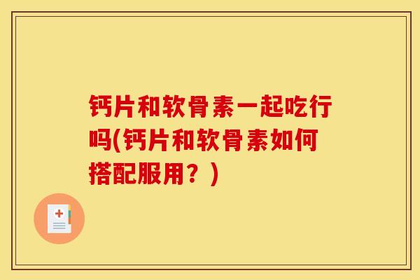 钙片和软骨素一起吃行吗(钙片和软骨素如何搭配服用？)