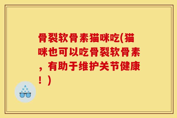 骨裂软骨素猫咪吃(猫咪也可以吃骨裂软骨素，有助于维护关节健康！)