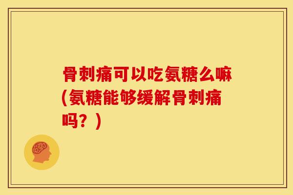 骨刺痛可以吃氨糖么嘛(氨糖能够缓解骨刺痛吗？)