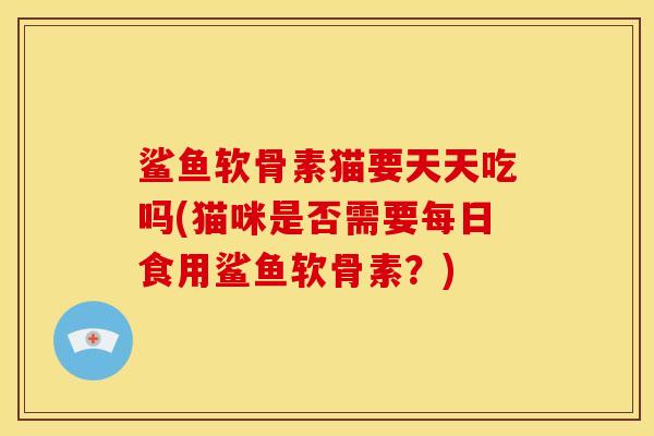 鲨鱼软骨素猫要天天吃吗(猫咪是否需要每日食用鲨鱼软骨素？)