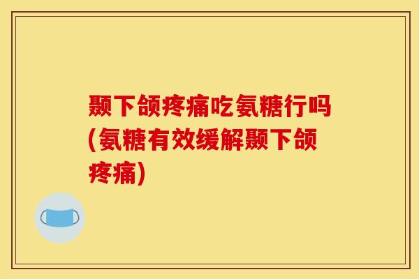 颞下颌疼痛吃氨糖行吗(氨糖有效缓解颞下颌疼痛)