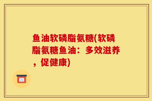 鱼油软磷脂氨糖(软磷脂氨糖鱼油：多效滋养，促健康)
