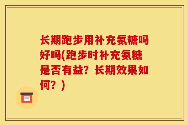 长期跑步用补充氨糖吗好吗(跑步时补充氨糖是否有益？长期效果如何？)