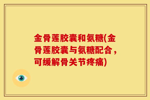 金骨莲胶囊和氨糖(金骨莲胶囊与氨糖配合，可缓解骨关节疼痛)