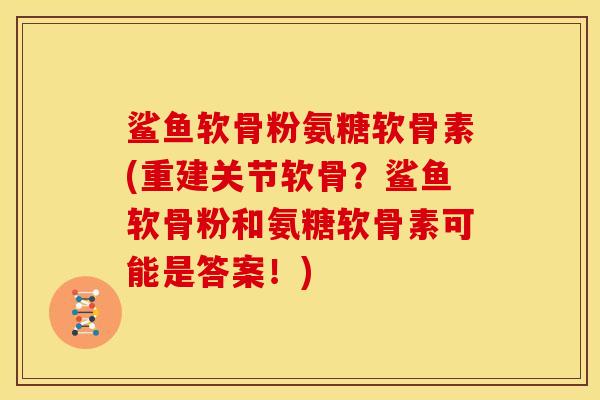鲨鱼软骨粉氨糖软骨素(重建关节软骨？鲨鱼软骨粉和氨糖软骨素可能是答案！)