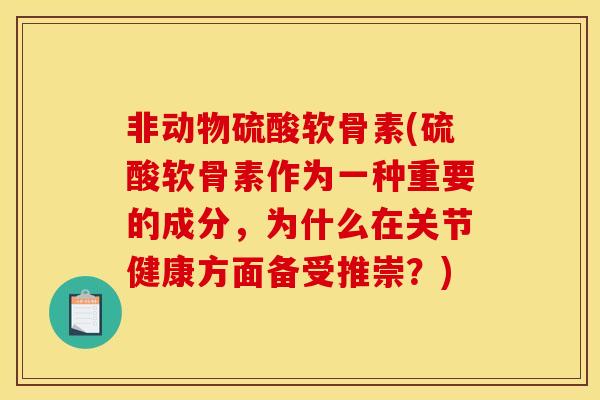 非动物硫酸软骨素(硫酸软骨素作为一种重要的成分，为什么在关节健康方面备受推崇？)