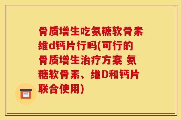 骨质增生吃氨糖软骨素维d钙片行吗(可行的骨质增生治疗方案 氨糖软骨素、维D和钙片联合使用)