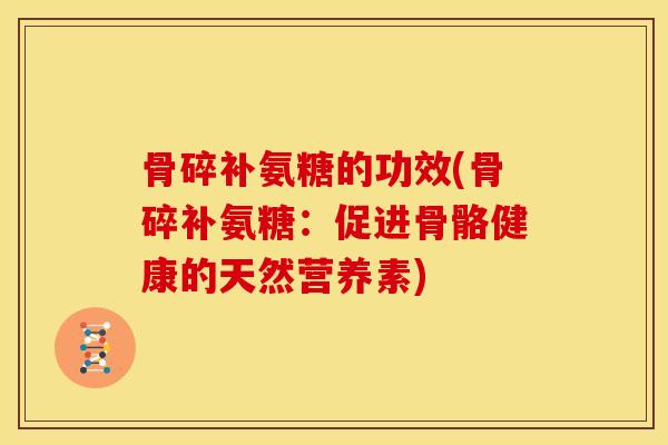 骨碎补氨糖的功效(骨碎补氨糖：促进骨骼健康的天然营养素)