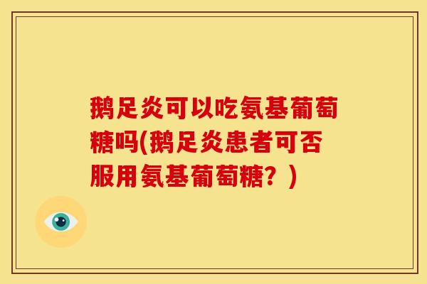 鹅足炎可以吃氨基葡萄糖吗(鹅足炎患者可否服用氨基葡萄糖？)