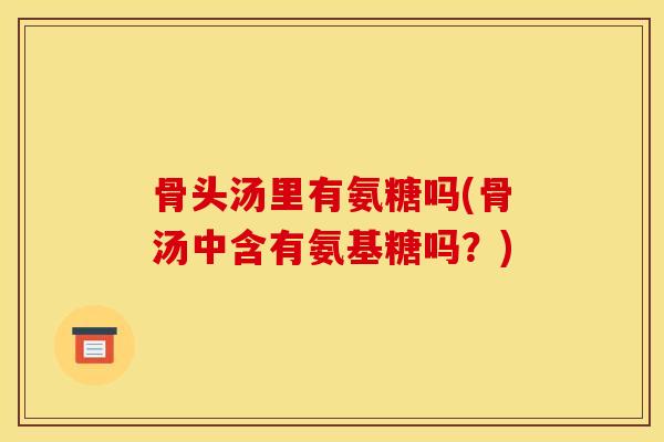 骨头汤里有氨糖吗(骨汤中含有氨基糖吗？)
