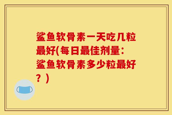 鲨鱼软骨素一天吃几粒最好(每日最佳剂量：鲨鱼软骨素多少粒最好？)