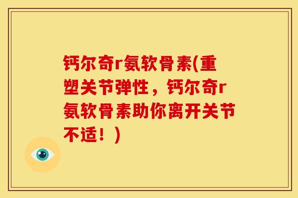 钙尔奇r氨软骨素(重塑关节弹性，钙尔奇r氨软骨素助你离开关节不适！)