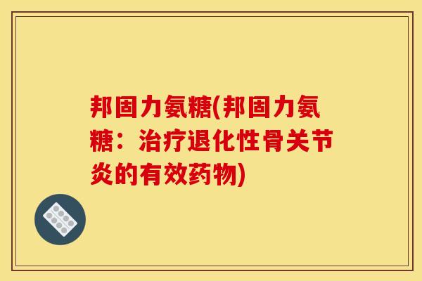 邦固力氨糖(邦固力氨糖：治疗退化性骨关节炎的有效药物)