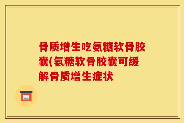 骨质增生吃氨糖软骨胶囊(氨糖软骨胶囊可缓解骨质增生症状