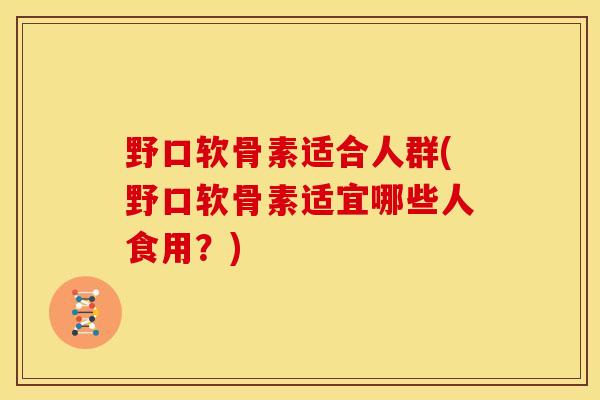 野口软骨素适合人群(野口软骨素适宜哪些人食用？)