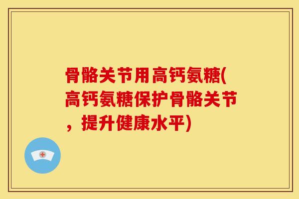骨骼关节用高钙氨糖(高钙氨糖保护骨骼关节，提升健康水平)