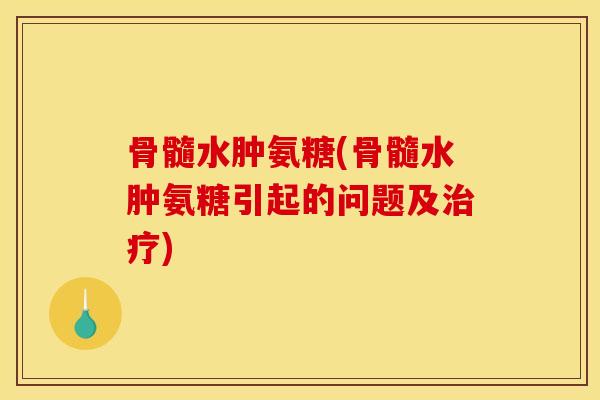 骨髓水肿氨糖(骨髓水肿氨糖引起的问题及治疗)