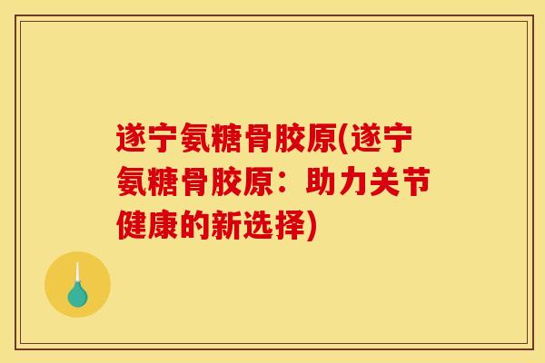 遂宁氨糖骨胶原(遂宁氨糖骨胶原：助力关节健康的新选择)
