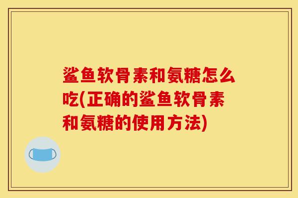鲨鱼软骨素和氨糖怎么吃(正确的鲨鱼软骨素和氨糖的使用方法)