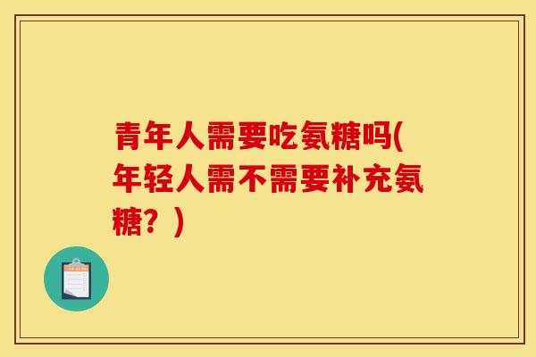 青年人需要吃氨糖吗(年轻人需不需要补充氨糖？)