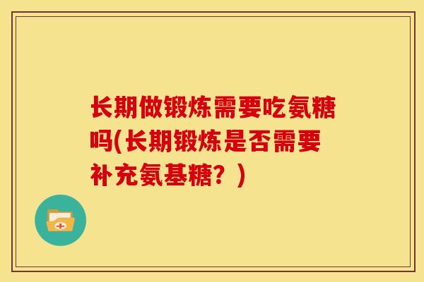 长期做锻炼需要吃氨糖吗(长期锻炼是否需要补充氨基糖？)