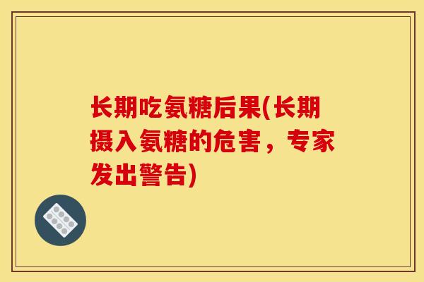长期吃氨糖后果(长期摄入氨糖的危害，专家发出警告)