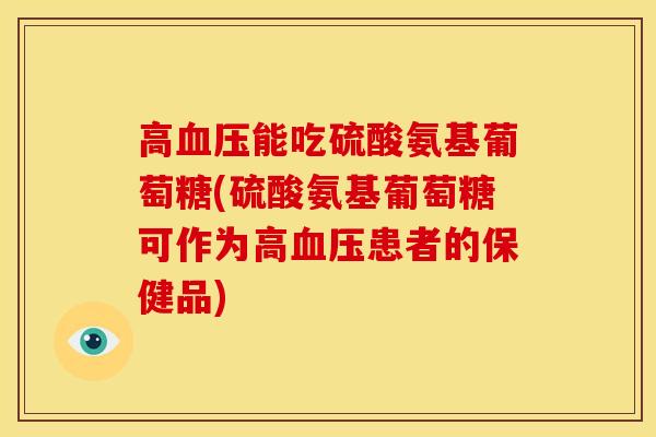 高血压能吃硫酸氨基葡萄糖(硫酸氨基葡萄糖可作为高血压患者的保健品)