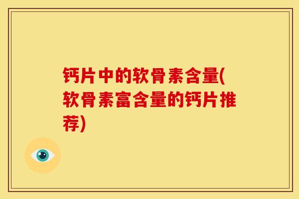 钙片中的软骨素含量(软骨素富含量的钙片推荐)