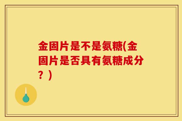 金固片是不是氨糖(金固片是否具有氨糖成分？)